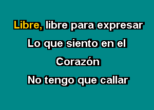 Libre, Iibre para expresar
Lo que siento en el

Corazc'm

No tengo que callar