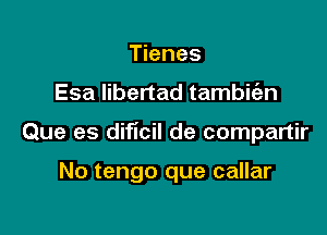 Tienes

Esa libertad tambit'an

Que es dificil de compartir

No tengo que callar