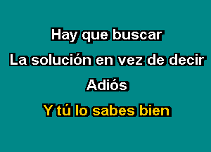 Hay que buscar

La solucic'm en vez de decir
Adibs

Y to lo sabes bien