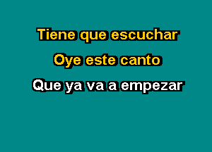 Tiene que escuchar

Oye este canto

Que ya va a empezar