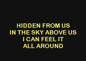 HIDDEN FROM US

IN THE SKY ABOVE US
ICAN FEEL IT
ALL AROUND