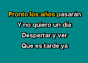 Pronto Ios afios pasaran

Y no quiero un dia
Despertar y ver

Que es tarde ya