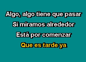 Algo, algo tiene que pasar

Si miramos alrededor

Esta por comenzar

Que es tarde ya