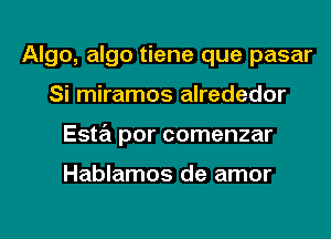 Algo, algo tiene que pasar
Si miramos alrededor
Esta por comenzar

Hablamos de amor