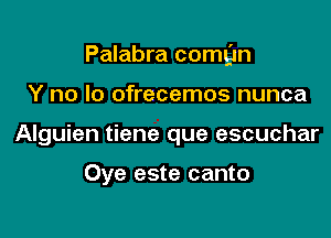 Palabra comgn

Y no lo ofrecemos nunca
Alguien tiene que escuchar

Oye este canto