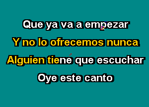 Que ya va a empezar
Y no lo ofrecemos nunca
Alguien tiene que escuchar

Oye este canto