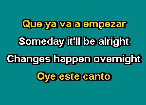 Que ya va a empezar
Someday it'll be alright
Changes happen overnight

Oye este canto