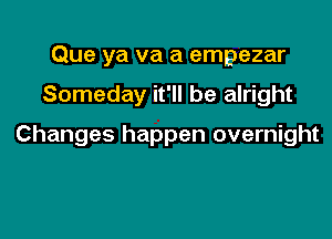 Que ya va a empezar

Someday it'll be alright

Changes happen overnight