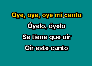 Oye, oye, oye mij.canto

Oyelo, dyelo

Se tiene que oir

Oir este canto