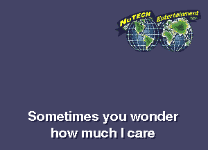 Sometimes you wonder
how much I care