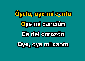 Oyelo, oye mi cgnto

Oye mi cancidn
Es del corazc'm

Oye, oye mi canto