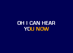 OH I CAN HEAR

YOU NOW