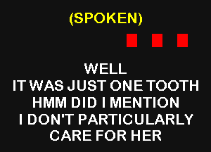 (SPOKEN)

WELL
IT WAS JUST ONETOOTH
HMM DID I MENTION

I DON'T PARTICULARLY
CARE FOR HER