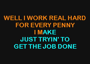 WELL I WORK REAL HARD
FOR EVERY PENNY
I MAKE
JUST TRYIN'TO
GETTHEJOB DONE