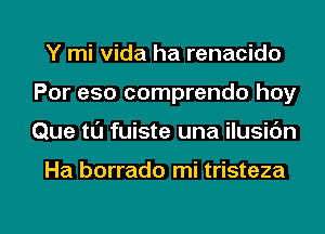 Y mi Vida ha renacido
Por eso comprendo hoy
Que tl'J fuiste una ilusidn

Ha borrado mi tristeza

g