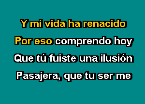 Y mi Vida ha renacido
Por eso comprendo hoy

Que tl'J fuiste una ilusidn

Pasajera, que tu ser me

Q