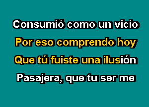 Consumic') como un vicio
Por e50 comprendo hoy
Que tl'J fuiste una ilusic'm

Pasajera, que tu ser me