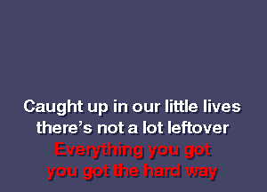 Caught up in our little lives
thereb not a lot leftover