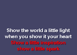 Show the world a little light
when you show it your heart