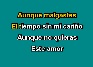 Aunque malgastes

El tiempo sin mi cariFIo

Aunque no quieras

Este amor