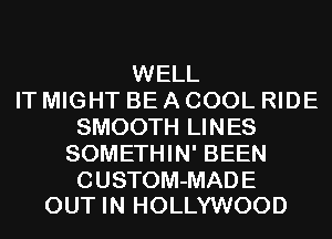 WELL
IT MIGHT BE A COOL RIDE
SMOOTH LINES
SOMETHIN' BEEN

CUSTOM-MADE
OUT IN HOLLYWOOD