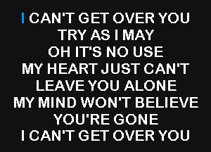 CAN'T GET OVER YOU
TRY AS I MAY
0H IT'S N0 USE
MY HEARTJUST CAN'T
LEAVE YOU ALONE
MY MIND WON'T BELIEVE

YOU'RE GONE
I CAN'T GET OVER YOU