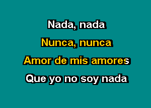 Nada,nada
Nunca,nunca

Amor de mis amores

Que yo no soy nada