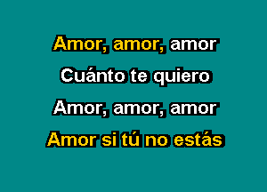 Amor, amor, amor

Cuanto te quiero

Amor, amor, amor

Amor si tu no estas