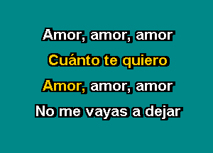 Amor, amor, amor

Cuanto te quiero

Amor, amor, amor

No me vayas a dejar