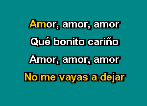 Amor, amor, amor
Quc'a bonito carifio

Amor, amor, amor

No me vayas a dejar