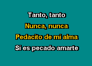 Tanto, tanto
Nunca,nunca

Pedacito de mi alma

Si es pecado amarte