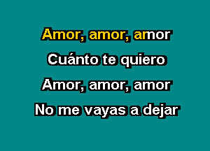 Amor, amor, amor

Cuanto te quiero

Amor, amor, amor

No me vayas a dejar