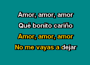 Amor, amor, amor
Quc'a bonito carifio

Amor, amor, amor

No me vayas a dejar