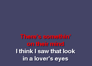 I think I saw that look
in a lover,s eyes