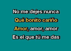 No me dejes nunca
Quc'a bonito carifio

Amor, amor, amor

Es el que tl'J me das