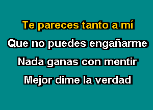 Te pareces tanto a mi
Que no puedes engaFIarme
Nada ganas con mentir

Major dime la verdad