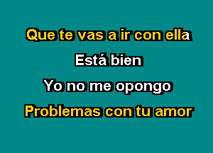 Que te vas a ir con ella

Esta bien

Yo no me opongo

Problemas con tu amor