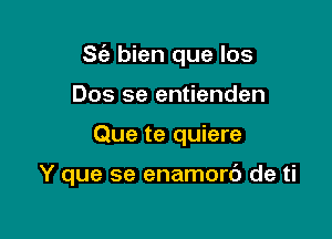 S(a bien que los

Dos se entienden
Que te quiere

Y que se enamorb de ti