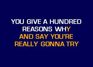 YOU GIVE A HUNDRED
REASONS WHY
AND SAY YOU'RE
REALLY GONNA TRY