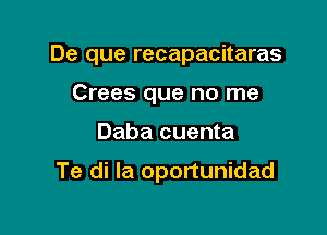 De que recapacitaras

Crees que no me
Daba cuenta

Te di la oportunidad