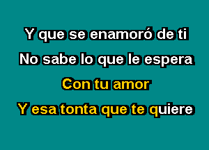 Y que se enamort') de ti
No sabe lo que le espera

Con tu amor

Y esa tonta que te quiere