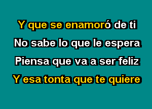 Y que se enamorc') de ti
No sabe lo que le espera
Piensa que va a ser feliz

Y esa tonta que te quiere