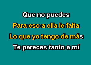 Que no puedes

Para eso a ella le falta

Lo que yo tengo de mas

Te pareces tanto a mi