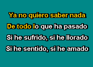 Ya no quiero saber nada
De todo lo que ha pasado
Si he sufrido, si he llorado

Si he sentido, si he amado