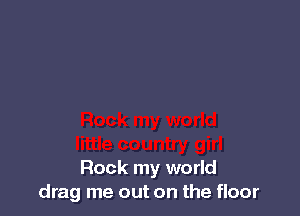 Rock my world
drag me out on the floor