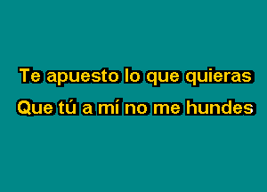 Te apuesto lo que quieras

Que till a mi no me hundes