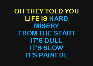 OH THEY TOLD YOU
LIFE IS HARD
MISERY

FROM THE START
IT'S DULL
IT'S SLOW

IT'S PAINFUL