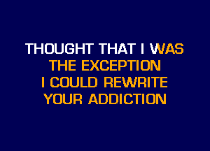 THOUGHT THAT I WAS
THE EXCEPTION
I COULD REWFIITE
YOUR ADDICTION