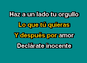 Haz a un lado tu orgullo

Lo que ta quieras

Y despuc'as por amor

Declarate inocente