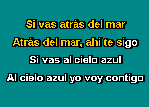 Si vas atras del mar
Atras del mar, ahi te sigo
Si vas al cielo azul

Al cielo azul yo voy contigo